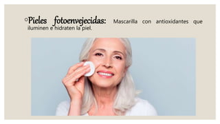 ◦Pieles fotoenvejecidas: Mascarilla con antioxidantes que
iluminen e hidraten la piel.
 