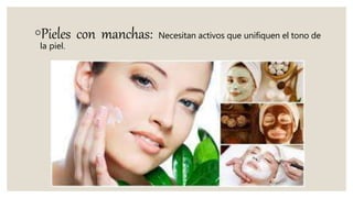 ◦Pieles con manchas: Necesitan activos que unifiquen el tono de
la piel.
 