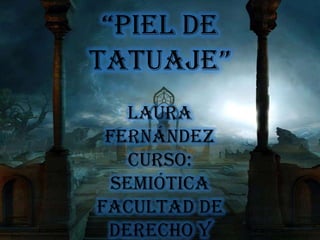 “PIEL DE
TATUAJE”
    Laura
 Fernández
    Curso:
  Semiótica
Facultad de
 Derecho y
 