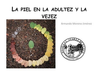 LA PIEL EN LA ADULTEZ Y LA
VEJEZ
Armando Moreno Jiménez
 