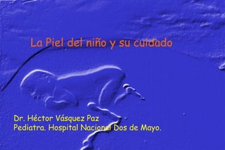 La Piel del niño y su cuidado Dr. Héctor Vásquez Paz Pediatra. Hospital Nacional Dos de Mayo.   
