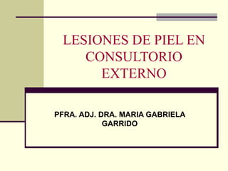 LESIONES DE PIEL EN
CONSULTORIO
EXTERNO
PFRA. ADJ. DRA. MARIA GABRIELA
GARRIDO
 