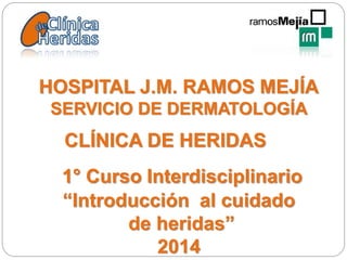 HOSPITAL J.M. RAMOS MEJÍA
SERVICIO DE DERMATOLOGÍA
1° Curso Interdisciplinario
“Introducción al cuidado
de heridas”
2014
CLÍNICA DE HERIDAS
 