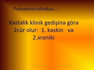 Pielonefritin klinikası....
Xəstəlik klinik gedişinə görə
2cür olur: 1. kəskin və
2.xroniki
 