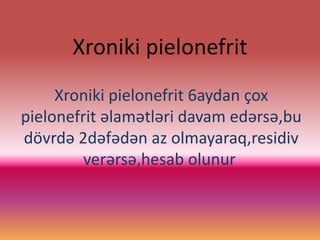 Xroniki pielonefrit
Xroniki pielonefrit 6aydan çox
pielonefrit əlamətləri davam edərsə,bu
dövrdə 2dəfədən az olmayaraq,residiv
verərsə,hesab olunur.
 