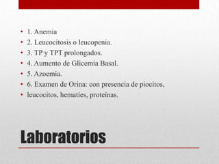 Laboratorios
• 1. Anemia
• 2. Leucocitosis o leucopenia.
• 3. TP y TPT prolongados.
• 4. Aumento de Glicemia Basal.
• 5. Azoemia.
• 6. Examen de Orina: con presencia de piocitos,
• leucocitos, hematíes, proteínas.
 