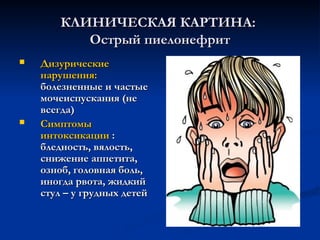 КЛИНИЧЕСКАЯ КАРТИНА:
КЛИНИЧЕСКАЯ КАРТИНА:
Острый пиелонефрит
Острый пиелонефрит
 Дизурические
Дизурические
нарушения:
нарушения:
болезненные и частые
болезненные и частые
мочеиспускания (не
мочеиспускания (не
всегда)
всегда)
 Симптомы
Симптомы
интоксикации
интоксикации :
:
бледность, вялость,
бледность, вялость,
снижение аппетита,
снижение аппетита,
озноб, головная боль,
озноб, головная боль,
иногда рвота, жидкий
иногда рвота, жидкий
стул – у грудных детей
стул – у грудных детей
 