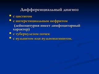 Дифференциальный диагноз
Дифференциальный диагноз
 с циститом
с циститом
 с интерстициальным нефритом
с интерстициальным нефритом
(лейкоцитурия имеет лимфоцитарный
(лейкоцитурия имеет лимфоцитарный
характер)
характер)
 с туберкулезом почек
с туберкулезом почек
 с вульвитом или вульвовагинитом.
с вульвитом или вульвовагинитом.
 