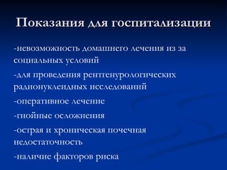 Показания для госпитализации
Показания для госпитализации
-невозможность домашнего лечения из за
социальных условий
-для проведения рентгенурологических
радионуклеидных исследований
-оперативное лечение
-гнойные осложнения
-острая и хроническая почечная
недостаточность
-наличие факторов риска
 
