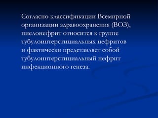 Согласно классификации Всемирной
организации здравоохранения (ВОЗ),
пиелонефрит относится к группе
тубулоинтерстициальных нефритов
и фактически представляет собой
тубулоинтерстициальный нефрит
инфекционного генеза.
 