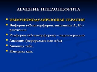 ЛЕЧЕНИЕ ПИЕЛОНЕФРИТА
ЛЕЧЕНИЕ ПИЕЛОНЕФРИТА
 ИММУНОМОДУЛИРУЮЩАЯ ТЕРАПИЯ
ИММУНОМОДУЛИРУЮЩАЯ ТЕРАПИЯ
 Виферон (α2-интерферон, витамины А, Е) -
Виферон (α2-интерферон, витамины А, Е) -
ректально
ректально
 Реаферон (α2-интерферон) – парентерально
Реаферон (α2-интерферон) – парентерально
 Лизоцим (перорально или в/м)
Лизоцим (перорально или в/м)
 Ликопид табл.
Ликопид табл.
 Иммунал кап.
Иммунал кап.
 