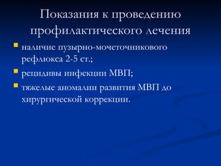 Показания к проведению
профилактического лечения
 наличие пузырно-мочеточникового
рефлюкса 2-5 ст.;
 рецидивы инфекции МВП;
 тяжелые аномалии развития МВП до
хирургической коррекции.
 