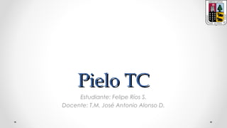 Pielo TCPielo TC
Estudiante: Felipe Ríos S.
Docente: T.M. José Antonio Alonso D.
 
