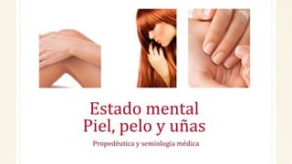 Propedéutica y semiología médica
Estado mental
Piel, pelo y uñas
 