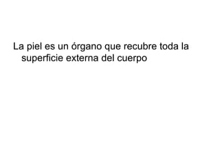 La piel es un órgano que recubre toda la
superficie externa del cuerpo
 