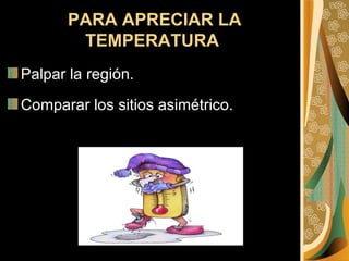 PARA APRECIAR LA TEMPERATURA   Palpar la región. Comparar los sitios asimétrico. 