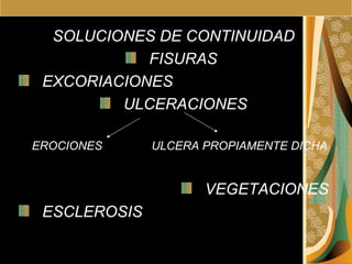 SOLUCIONES DE CONTINUIDAD FISURAS  EXCORIACIONES ULCERACIONES EROCIONES  ULCERA PROPIAMENTE DICHA VEGETACIONES ESCLEROSIS 
