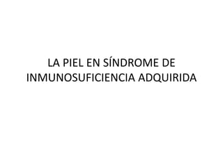 LA PIEL EN SÍNDROME DE 
INMUNOSUFICIENCIA ADQUIRIDA 
 