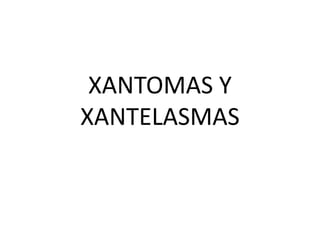 XANTOMAS Y 
XANTELASMAS 
 