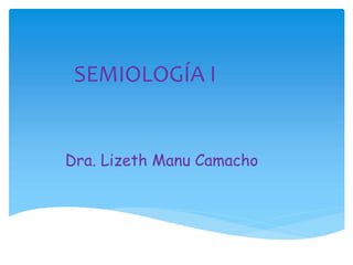 Dra. Lizeth Manu Camacho
SEMIOLOGÍA I
 