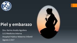 Piel y embarazo
Dra. Karina Analía Aguilera
U.G Medicina Interna
Hospital Público Materno Infantil
Agosto 2.017
 