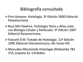 Bibliografía consultada
 Finn Geneser. Histología. 3ª Edición 2000 Editorial
  Panamericana.
 Ross MH-Pawlina. Histología Texto y Atlas color
  con Biología Celular y Molecular. 5ª Edición 2007
  Editorial Panamericana.
 Fawcett D.W. Tratado de Histología. 12ª Edición
  1995 Editorial Interamericana. Mc Graw-Hill.
 Manuales Micromeds Histología (Riobamba 781
  1ºA, esquina Av. Córdoba).
 