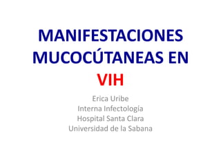 MANIFESTACIONES
MUCOCÚTANEAS EN
      VIH
          Erica Uribe
     Interna Infectología
     Hospital Santa Clara
   Universidad de la Sabana
 