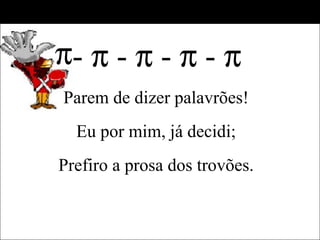 -    -    -    -     Parem de dizer palavrões! Eu por mim, já decidi; Prefiro a prosa dos trovões. 