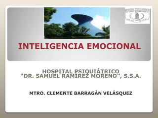 INTELIGENCIA EMOCIONAL
HOSPITAL PSIQUIÁTRICO
“DR. SAMUEL RAMÍREZ MORENO”, S.S.A.
MTRO. CLEMENTE BARRAGÁN VELÁSQUEZ
 