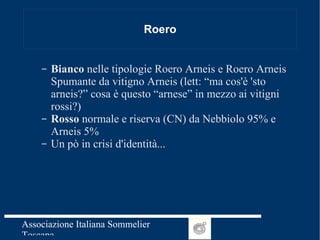 Roero Bianco  nelle tipologie Roero Arneis e Roero Arneis Spumante da vitigno Arneis (lett: “ma cos'è 'sto arneis?” cosa è questo “arnese” in mezzo ai vitigni rossi?) Rosso  normale e riserva (CN) da Nebbiolo 95% e Arneis 5% Un pò in crisi d'identità... 