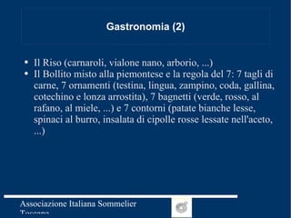 Gastronomia (2) Il Riso (carnaroli, vialone nano, arborio, ...) Il Bollito misto alla piemontese e la regola del 7: 7 tagli di carne, 7 ornamenti (testina, lingua, zampino, coda, gallina, cotechino e lonza arrostita), 7 bagnetti (verde, rosso, al rafano, al miele, ...) e 7 contorni (patate bianche lesse, spinaci al burro, insalata di cipolle rosse lessate nell'aceto, ...) 