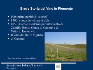 Breve Storia del Vino in Piemonte 100: primi nebbioli “storici” 1500: epoca dei chiaretti dolci 1850: Barolo moderno per intervento di Camillo Benso Conte di Cavour e di Vittorio Emanuele Il vino del Re, il vigneto  di Cannubi http://www.flickr.com/photos/jfravn/ 
