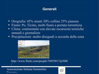 Generali Orografia: 45% monti 30% colline 25% pianura Fiumi: Po, Ticino, molti fiumi a portata torrentizia Clima: continentale con elevate escursioni termiche annuali e giornaliere Precipitazioni: molto diseguali a seconda della zona http://www.flickr.com/people/76955817@N00/ 