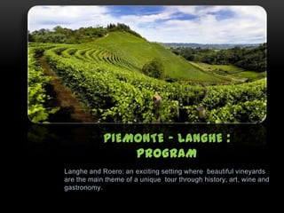 Langhe and Roero: an exciting setting where beautiful vineyards
are the main theme of a unique tour through history, art, wine and
gastronomy.
PIEMONTE – LANGHE :
PROGRAM
 