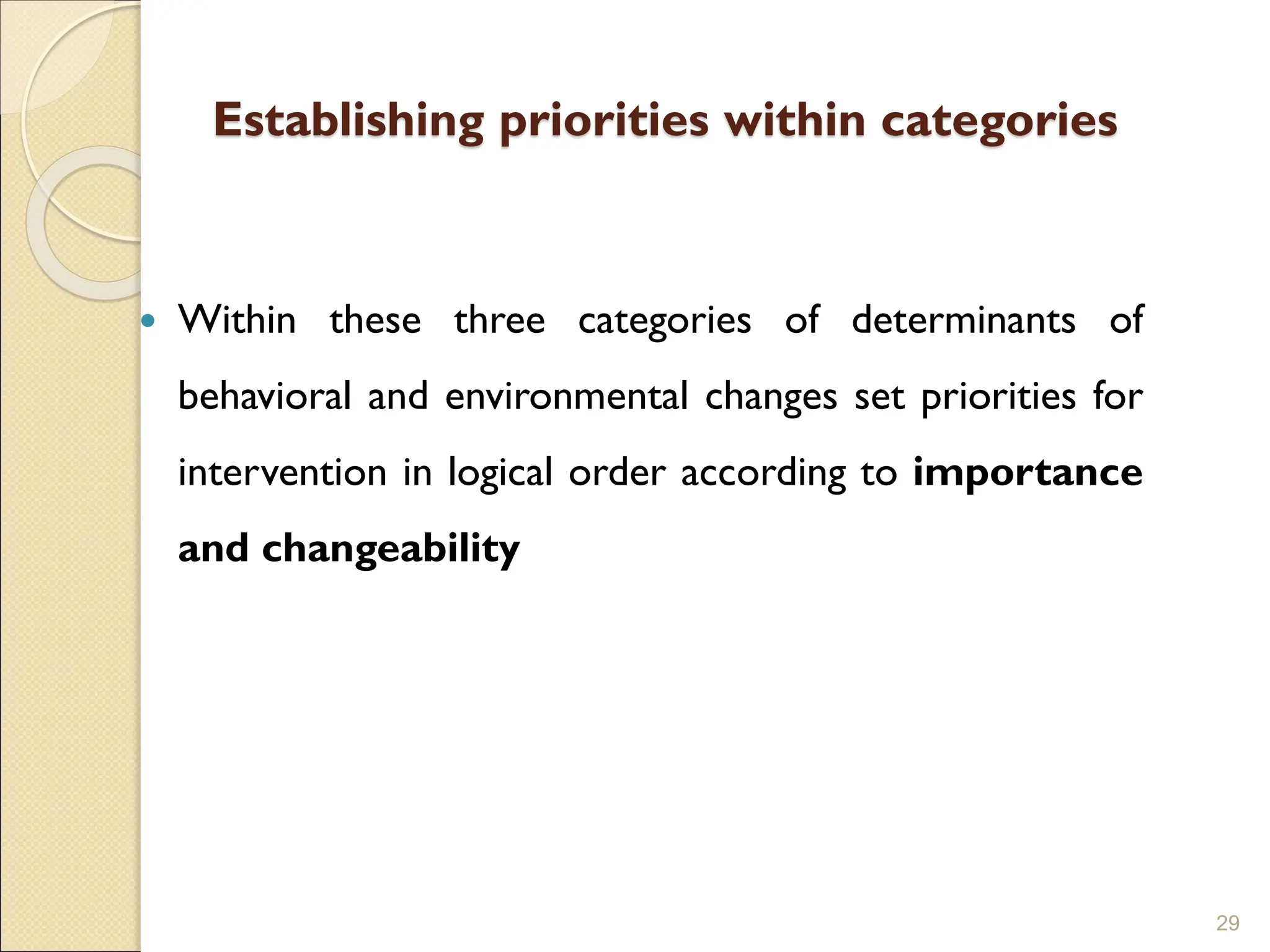 Establishing priorities within categories
 Within these three categories of determinants of
behavioral and environmental changes set priorities for
intervention in logical order according to importance
and changeability
29
 