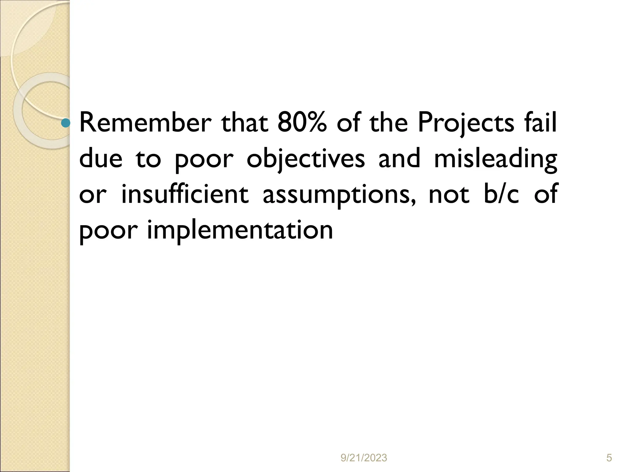  Remember that 80% of the Projects fail
due to poor objectives and misleading
or insufficient assumptions, not b/c of
poor implementation
9/21/2023 5
 