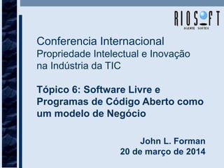 Conferencia Internacional
Propriedade Intelectual e Inovação
na Indústria da TIC
Tópico 6: Software Livre e
Programas de Código Aberto como
um modelo de Negócio
John L. Forman
20 de março de 2014
 