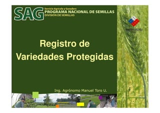 Registro de
Variedades Protegidas


        Ing. Agrónomo Manuel Toro U.
 