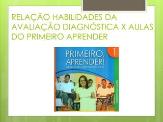 RELAÇÃO HABILIDADES DA
AVALIAÇÃO DIAGNÓSTICA X AULAS
DO PRIMEIRO APRENDER
 