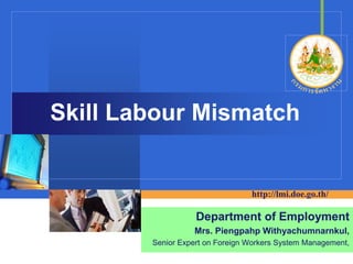 Skill Labour Mismatch 
http://lmi.doe.go.th/ 
Company 
LOGODepartment of Employment 
Mrs. Piengpahp Withyachumnarnkul, 
Senior Expert on Foreign Workers System Management, 
 