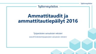 Ammattitaudit ja
ammattitautiepäilyt 2016
Työperäisten sairauksien rekisteri
www.ttl.fi/rekisterit/tyoperaisten-sairauksien-rekisteri/
 