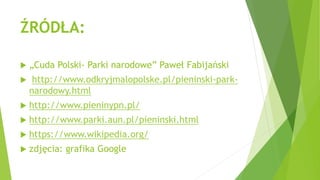 ŹRÓDŁA:
 „Cuda Polski- Parki narodowe” Paweł Fabijański
 http://www.odkryjmalopolske.pl/pieninski-park-
narodowy.html
 http://www.pieninypn.pl/
 http://www.parki.aun.pl/pieninski.html
 https://www.wikipedia.org/
 zdjęcia: grafika Google
 