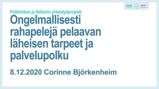Peliklinikan ja Hellonin yhteistyöprojekti
Ongelmallisesti
rahapelejä pelaavan
läheisen tarpeet ja
palvelupolku
8.12.2020 Corinne Björkenheim
 