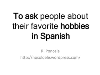 To ask people about 
their favorite hobbies 
in Spanish 
R. Poncela 
http://nosoloele.wordpress.com/ 
 