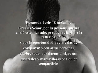 Recuerda decir "Gracias"...  Gracias Señor, por la persona que me envió este mensaje, porque me invita a la reflexión , y por la oportunidad que me da s  de  compartirlo con otras personas, y sobre todo, por darme amigos tan  especiales y maravillosos con quien compartirlo.  