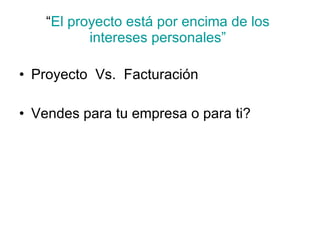 “ El proyecto está por encima de los intereses personales” Proyecto  Vs.  Facturación Vendes para tu empresa o para ti? 