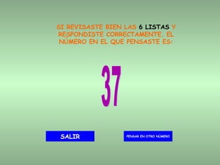 SI REVISASTE BIEN LAS  6 LISTAS  Y RESPONDISTE CORRECTAMENTE, EL NÚMERO EN EL QUE PENSASTE ES: 37 PENSAR EN OTRO NÚMERO SALIR 