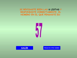 SI REVISASTE BIEN LAS  6 LISTAS  Y RESPONDISTE CORRECTAMENTE, EL NÚMERO EN EL QUE PENSASTE ES: 57 PENSAR EN OTRO NÚMERO SALIR 