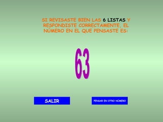 SI REVISASTE BIEN LAS  6 LISTAS  Y RESPONDISTE CORRECTAMENTE, EL NÚMERO EN EL QUE PENSASTE ES: 63 PENSAR EN OTRO NÚMERO SALIR 