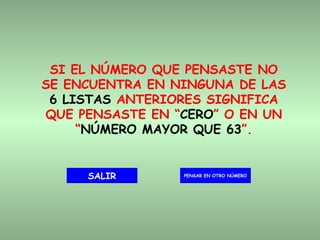 SI EL NÚMERO QUE PENSASTE NO SE ENCUENTRA EN NINGUNA DE LAS  6 LISTAS  ANTERIORES SIGNIFICA QUE PENSASTE EN “ CERO ” O EN UN “ NÚMERO MAYOR QUE 63 ”. PENSAR EN OTRO NÚMERO SALIR 